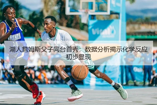 湖人詹姆斯父子同台首秀：数据分析揭示化学反应初步显现